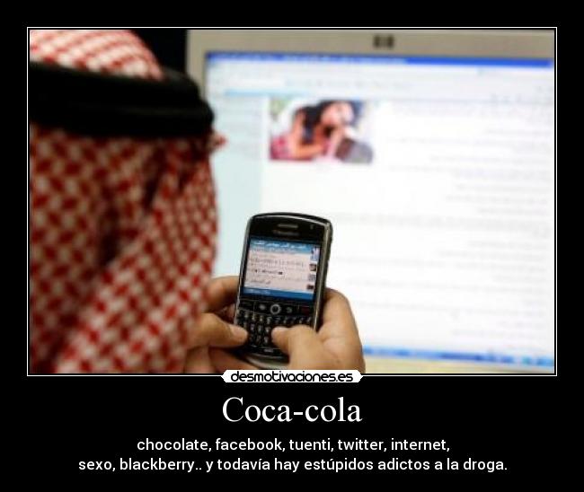 Coca-cola - chocolate, facebook, tuenti, twitter, internet,
sexo, blackberry.. y todavía hay estúpidos adictos a la droga.