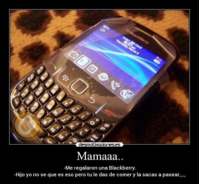 Mamaaa.. - -Me regalaron una Blackberry.
-Hijo yo no se que es eso pero tu le das de comer y la sacas a pasear,.,.,