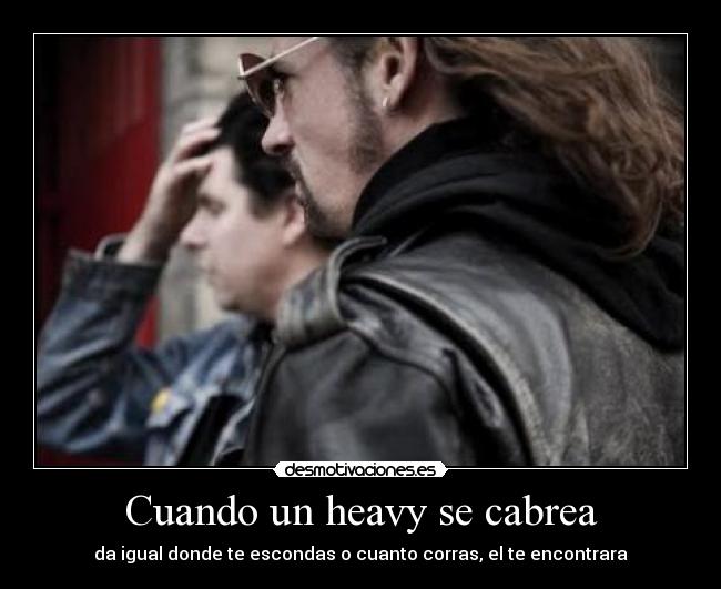 Cuando un heavy se cabrea - da igual donde te escondas o cuanto corras, el te encontrara