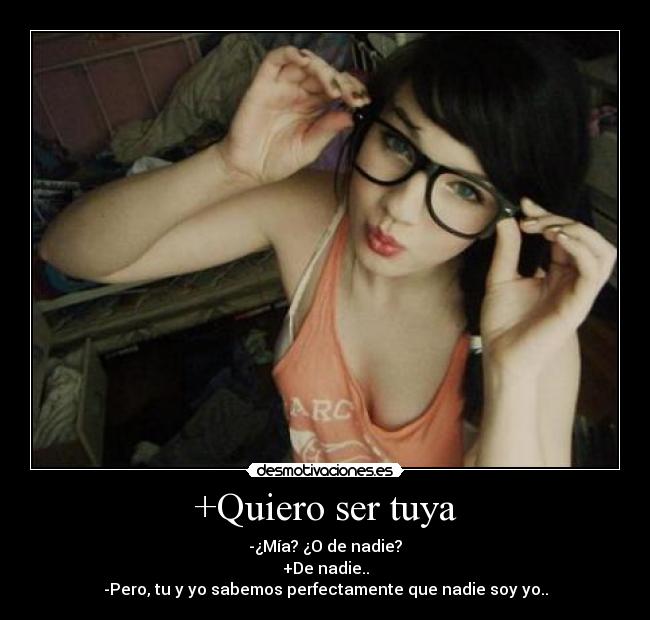 +Quiero ser tuya - -¿Mía? ¿O de nadie?
+De nadie..
-Pero, tu y yo sabemos perfectamente que nadie soy yo..