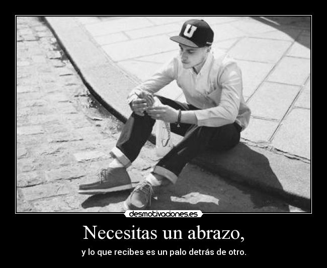 Necesitas un abrazo, - y lo que recibes es un palo detrás de otro.