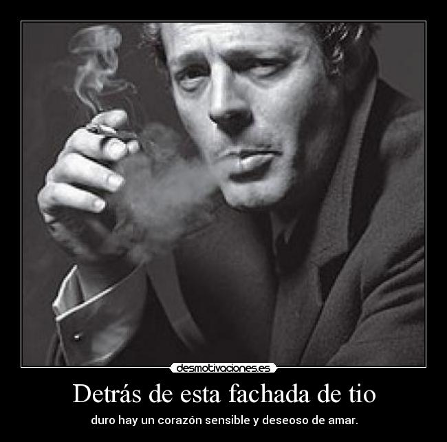 Detrás de esta fachada de tio - duro hay un corazón sensible y deseoso de amar.