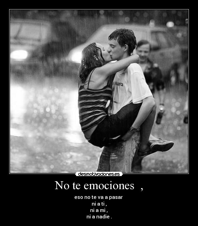 No te emociones , - eso no te va a pasar
ni a ti ,
ni a mi ,
ni a nadie .