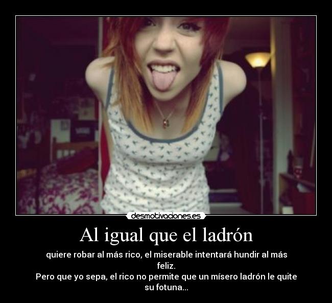 Al igual que el ladrón - quiere robar al más rico, el miserable intentará hundir al más feliz.
Pero que yo sepa, el rico no permite que un mísero ladrón le quite su fotuna...