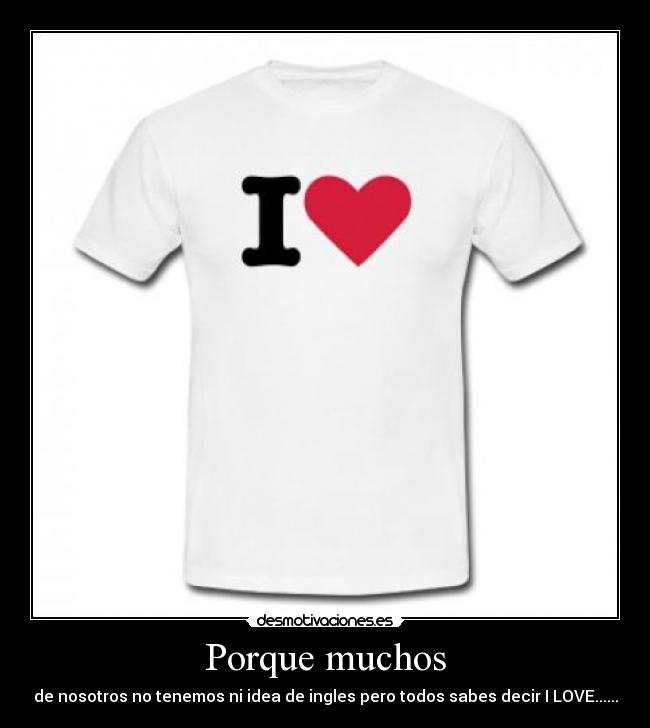 Porque muchos - de nosotros no tenemos ni idea de ingles pero todos sabes decir I LOVE......