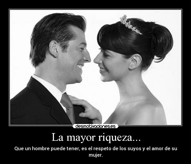 La mayor riqueza... - Que un hombre puede tener, es el respeto de los suyos y el amor de su mujer.