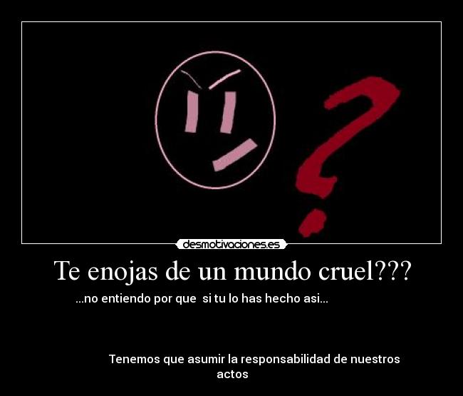 Te enojas de un mundo cruel??? -