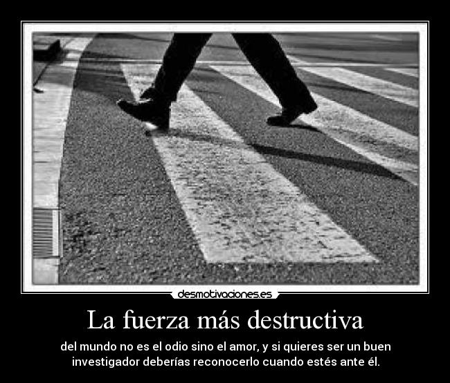 La fuerza más destructiva - del mundo no es el odio sino el amor, y si quieres ser un buen
investigador deberías reconocerlo cuando estés ante él.
