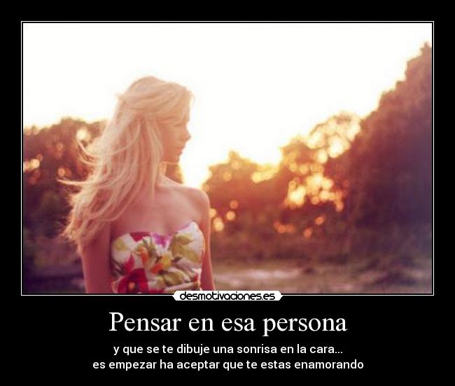 Pensar en esa persona - y que se te dibuje una sonrisa en la cara...
es empezar ha aceptar que te estas enamorando
