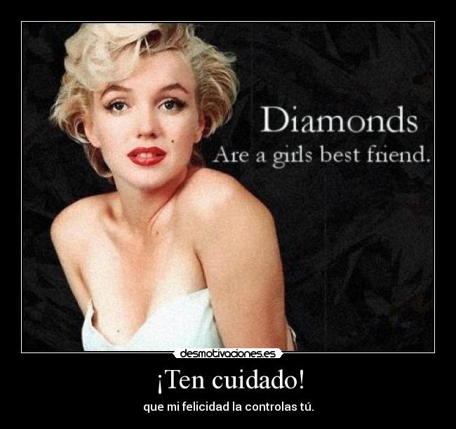 ¡Ten cuidado! - que mi felicidad la controlas tú.