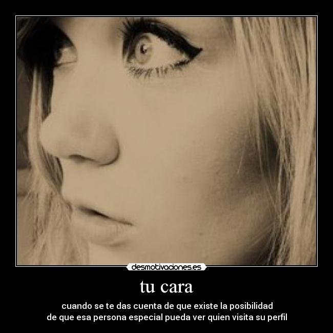tu cara - cuando se te das cuenta de que existe la posibilidad
de que esa persona especial pueda ver quien visita su perfil
