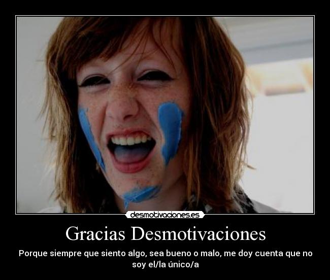 Gracias Desmotivaciones - Porque siempre que siento algo, sea bueno o malo, me doy cuenta que no
soy el/la único/a
