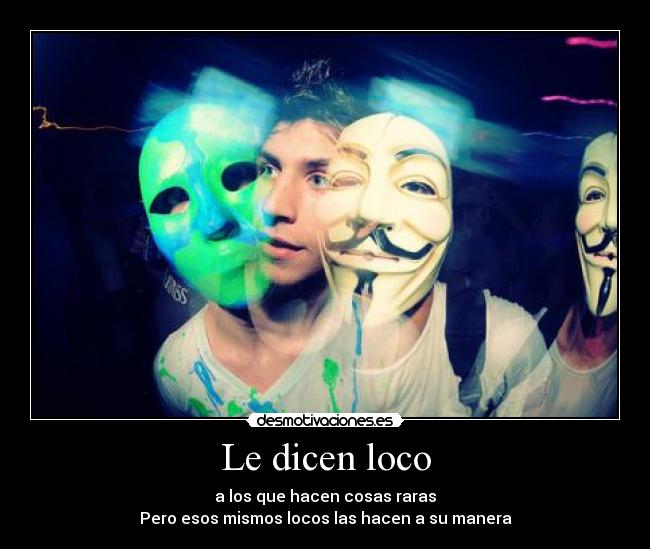 Le dicen loco - a los que hacen cosas raras
Pero esos mismos locos las hacen a su manera