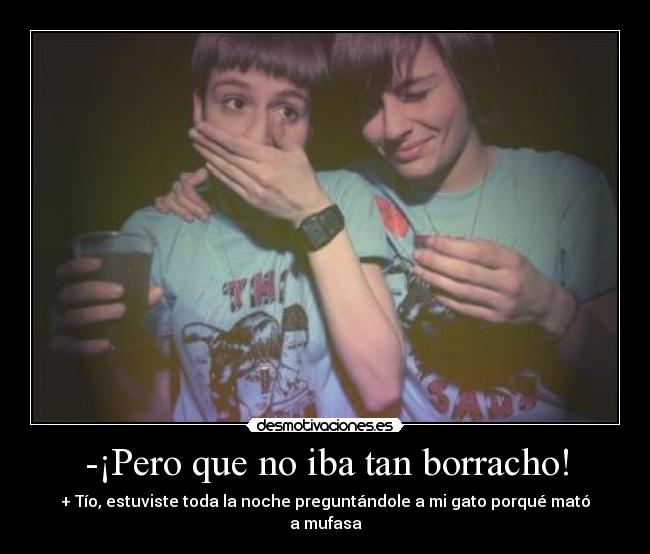 -¡Pero que no iba tan borracho! - + Tío, estuviste toda la noche preguntándole a mi gato porqué mató a mufasa
