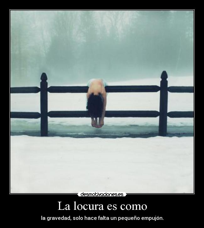 La locura es como - la gravedad, solo hace falta un pequeño empujón.