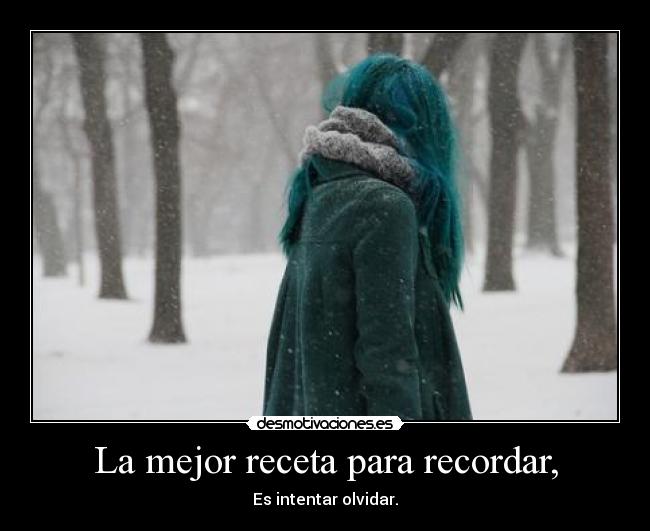 La mejor receta para recordar, - Es intentar olvidar.