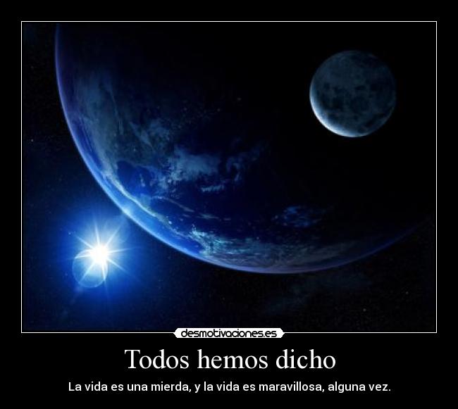Todos hemos dicho - La vida es una mierda, y la vida es maravillosa, alguna vez.