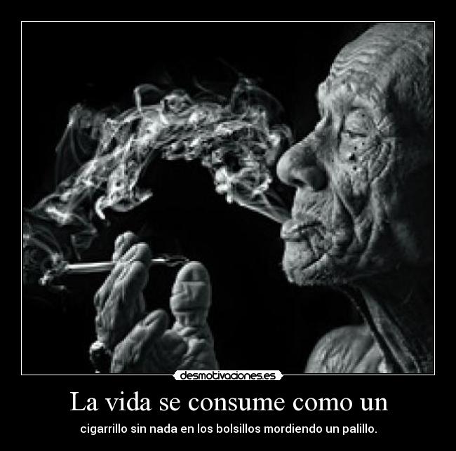La vida se consume como un - cigarrillo sin nada en los bolsillos mordiendo un palillo.