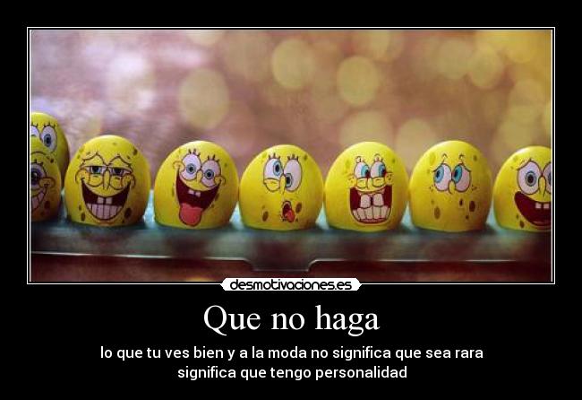 Que no haga - lo que tu ves bien y a la moda no significa que sea rara
significa que tengo personalidad