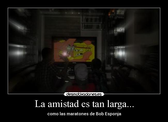La amistad es tan larga... - como las maratones de Bob Esponja