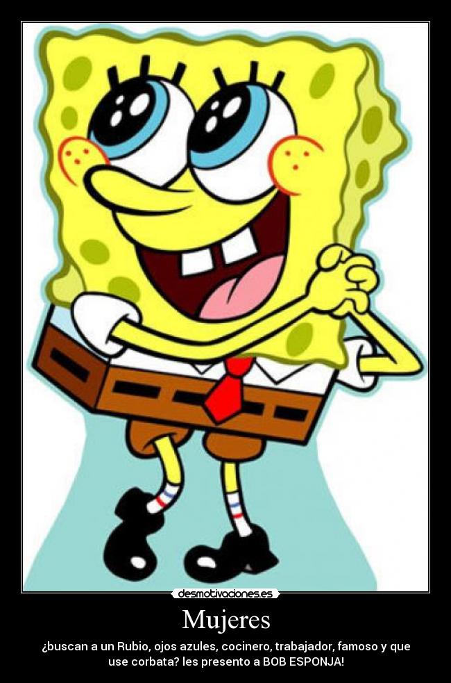 Mujeres - ¿buscan a un Rubio, ojos azules, cocinero, trabajador, famoso y que
use corbata? les presento a BOB ESPONJA!