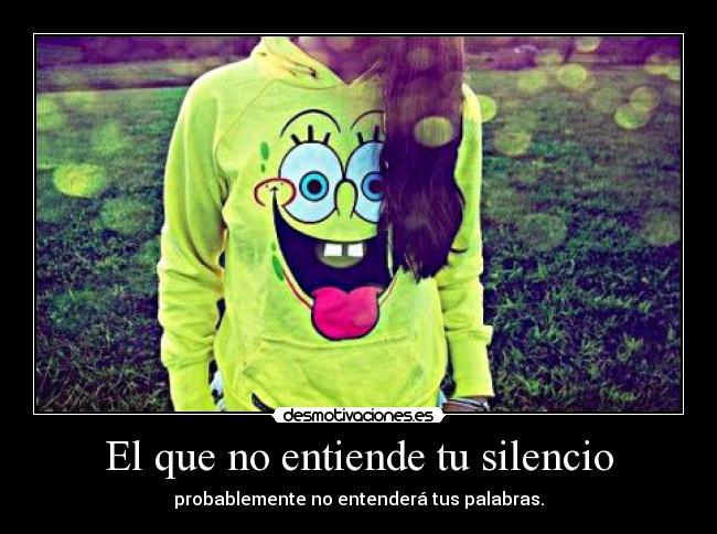 El que no entiende tu silencio - probablemente no entenderá tus palabras.