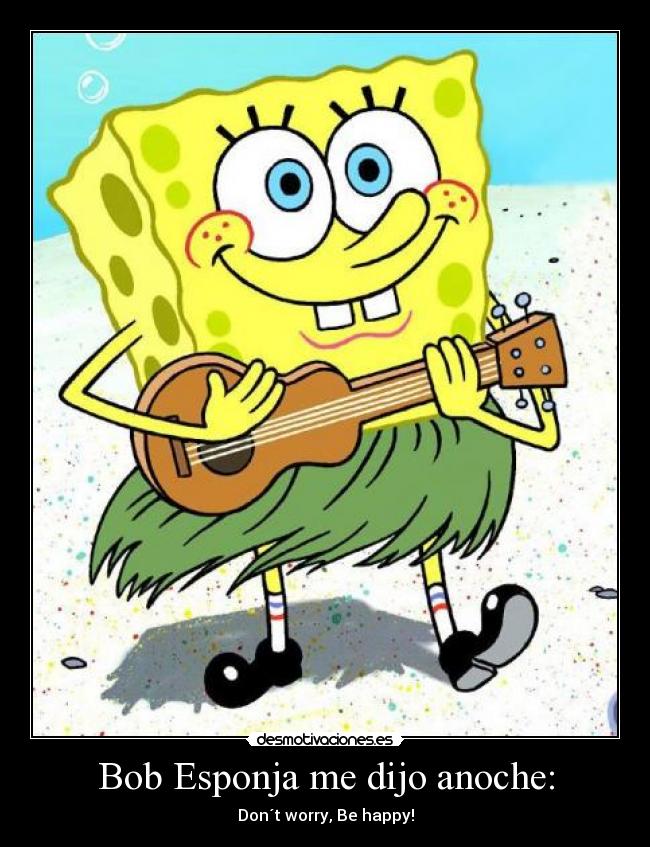 Bob Esponja me dijo anoche: - Don´t worry, Be happy!