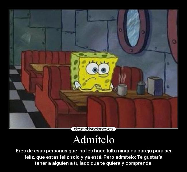 Admítelo - Eres de esas personas que  no les hace falta ninguna pareja para ser
feliz, que estas feliz solo y ya está. Pero admítelo: Te gustaría
tener a alguien a tu lado que te quiera y comprenda.