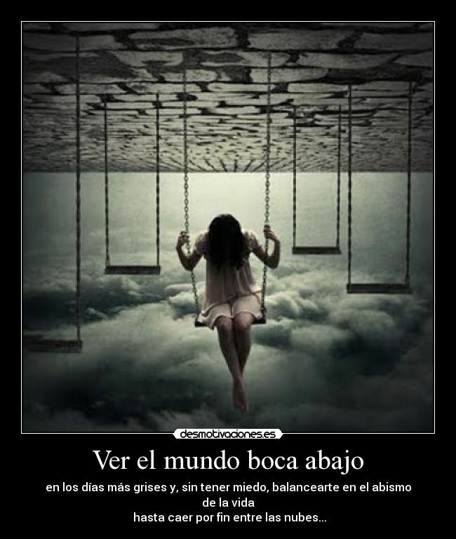 Ver el mundo boca abajo - en los días más grises y, sin tener miedo, balancearte en el abismo de la vida
hasta caer por fin entre las nubes...