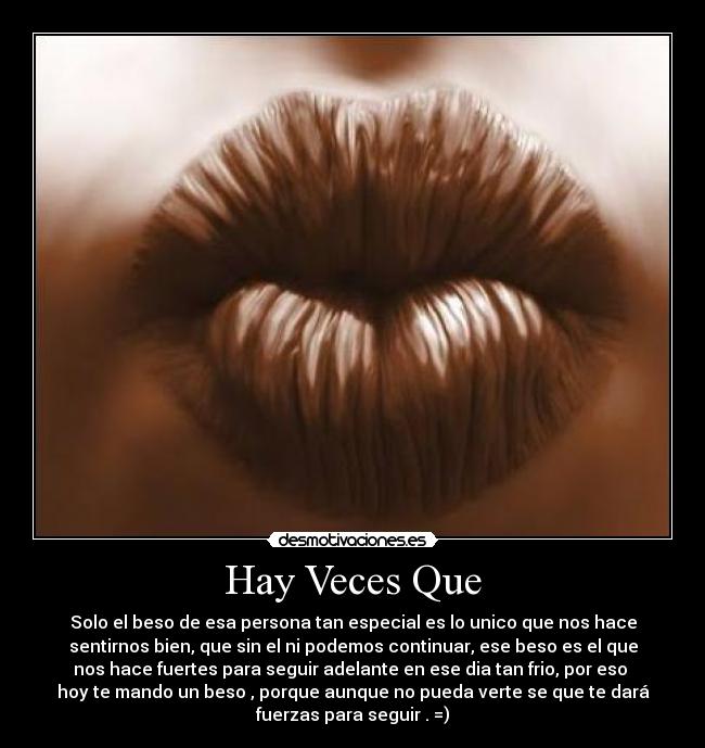 Hay Veces Que - Solo el beso de esa persona tan especial es lo unico que nos hace
sentirnos bien, que sin el ni podemos continuar, ese beso es el que
nos hace fuertes para seguir adelante en ese dia tan frio, por eso 
hoy te mando un beso , porque aunque no pueda verte se que te dará
fuerzas para seguir . =)