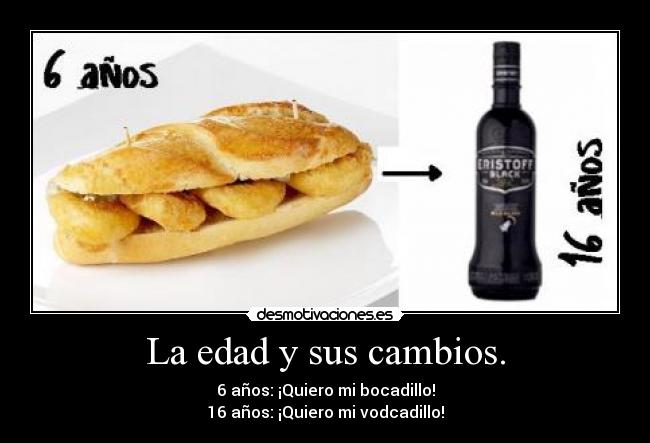 La edad y sus cambios. - 6 años: ¡Quiero mi bocadillo!
16 años: ¡Quiero mi vodcadillo!