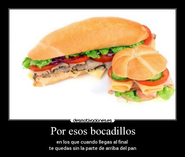 Por esos bocadillos - en los que cuando llegas al final 
te quedas sin la parte de arriba del pan