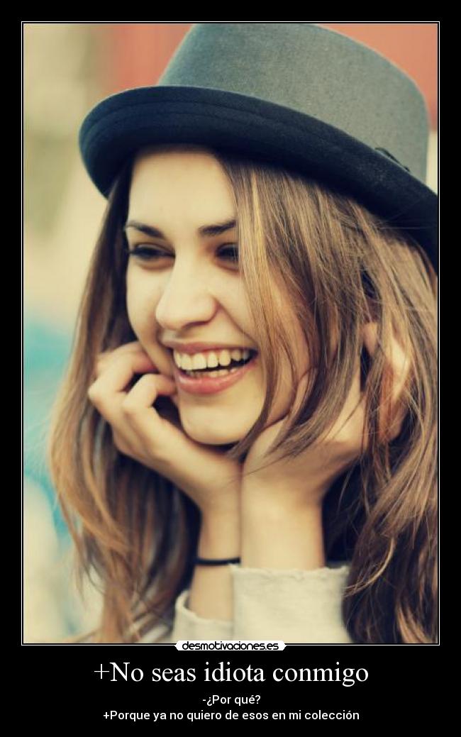 +No seas idiota conmigo - -¿Por qué?
+Porque ya no quiero de esos en mi colección