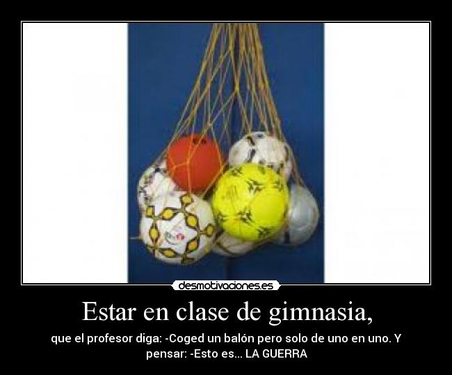 Estar en clase de gimnasia, - que el profesor diga: -Coged un balón pero solo de uno en uno. Y
pensar: -Esto es... LA GUERRA