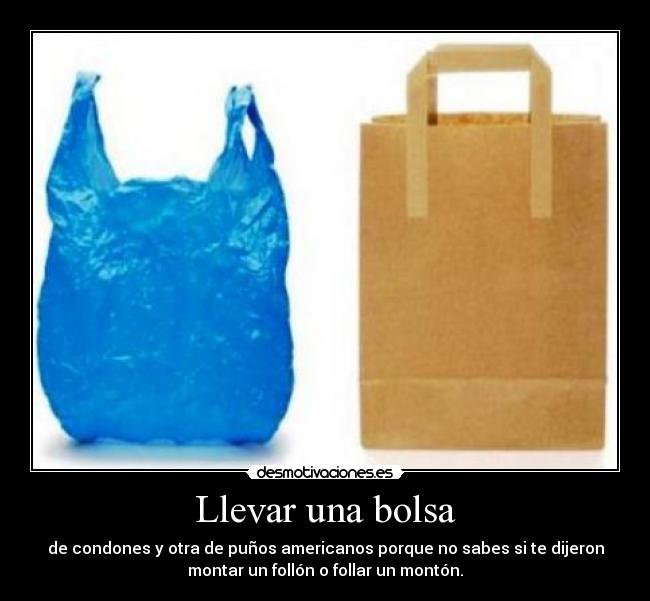 Llevar una bolsa - de condones y otra de puños americanos porque no sabes si te dijeron
montar un follón o follar un montón.