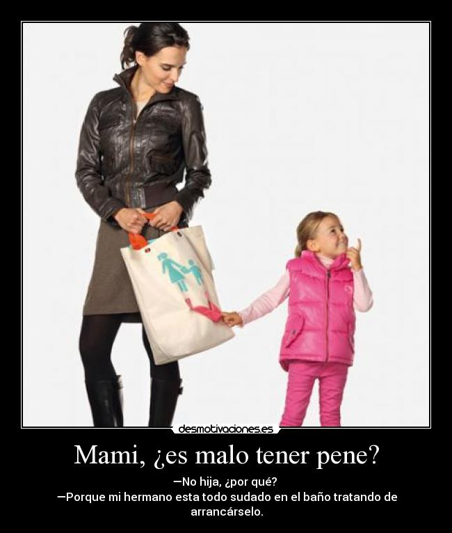 Mami, ¿es malo tener pene? - —No hija, ¿por qué?
—Porque mi hermano esta todo sudado en el baño tratando de arrancárselo.