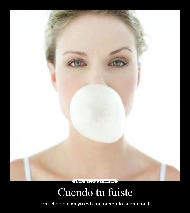 Cuendo tu fuiste - por el chicle yo ya estaba haciendo la bomba ;)