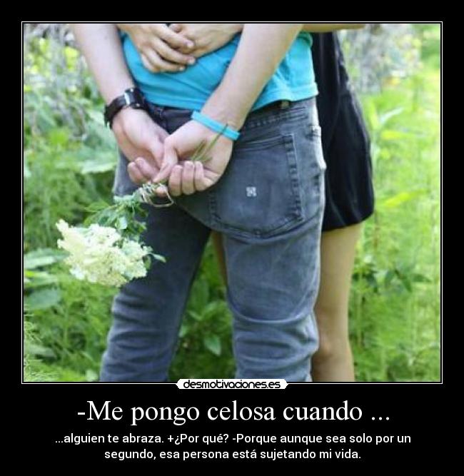 -Me pongo celosa cuando ... - ...alguien te abraza. +¿Por qué? -Porque aunque sea solo por un
segundo, esa persona está sujetando mi vida.