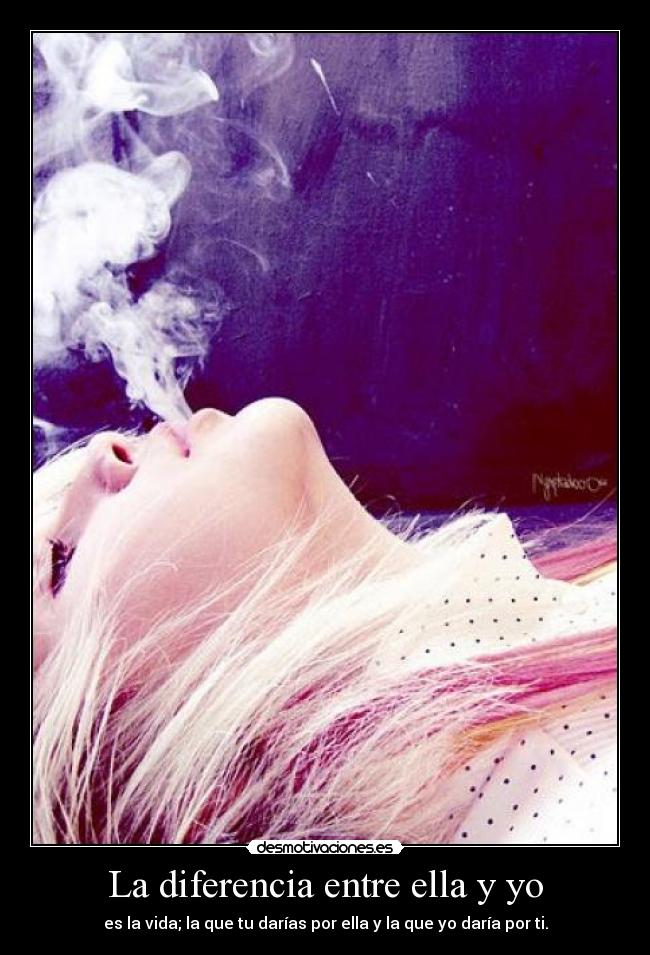 La diferencia entre ella y yo - es la vida; la que tu darías por ella y la que yo daría por ti.