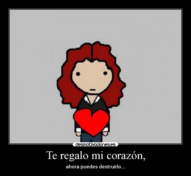 Te regalo mi corazón, - ahora puedes destruirlo....