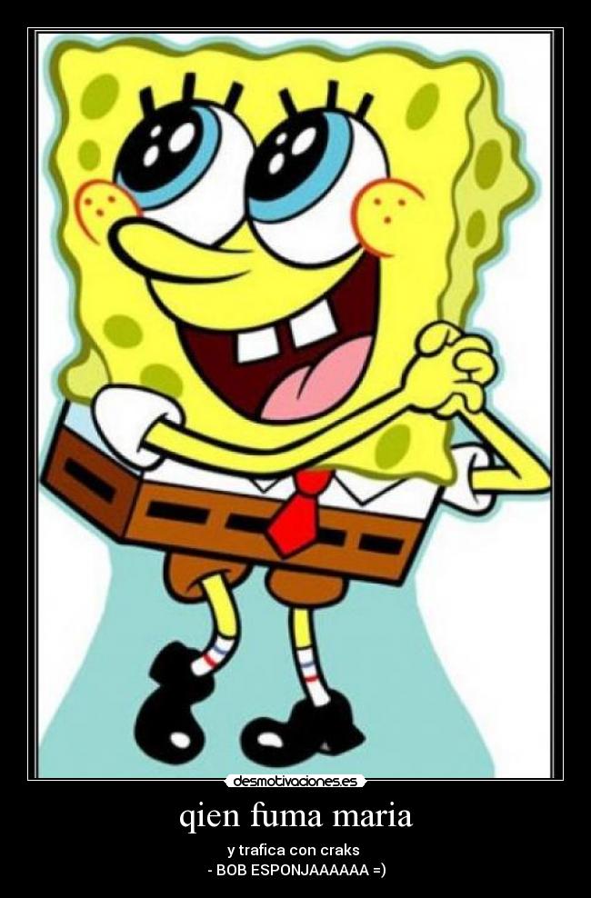 qien fuma maria - y trafica con craks 
- BOB ESPONJAAAAAA =)