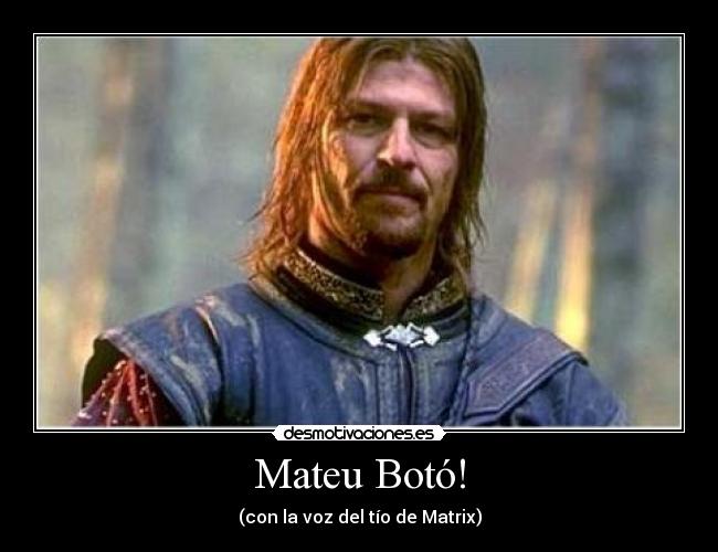 Mateu Botó! - (con la voz del tío de Matrix)
