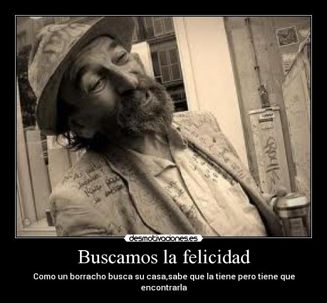 Buscamos la felicidad - Como un borracho busca su casa,sabe que la tiene pero tiene que encontrarla