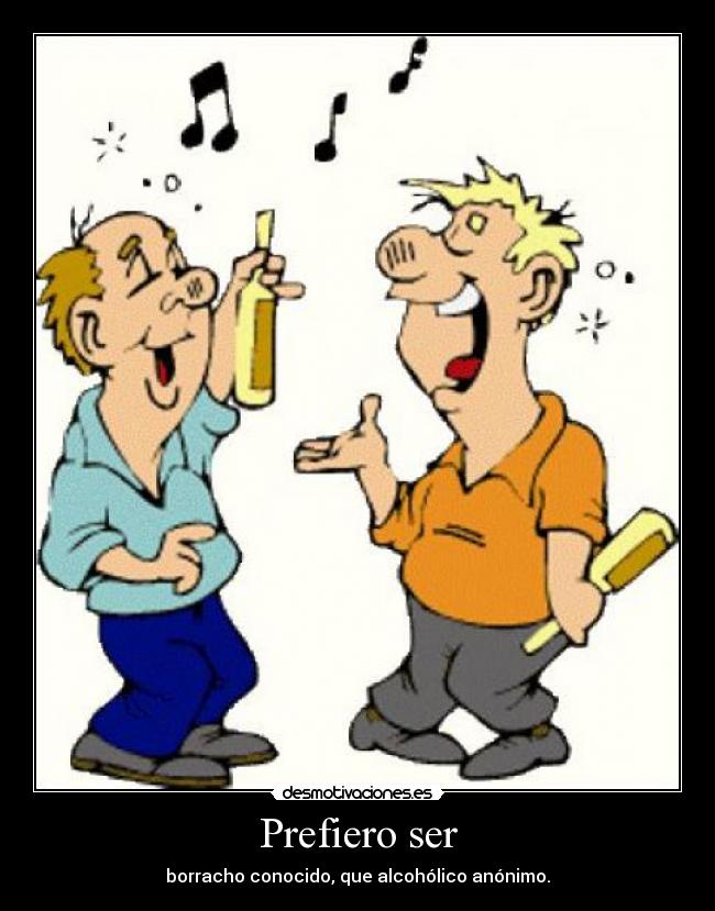 Prefiero ser - borracho conocido, que alcohólico anónimo.