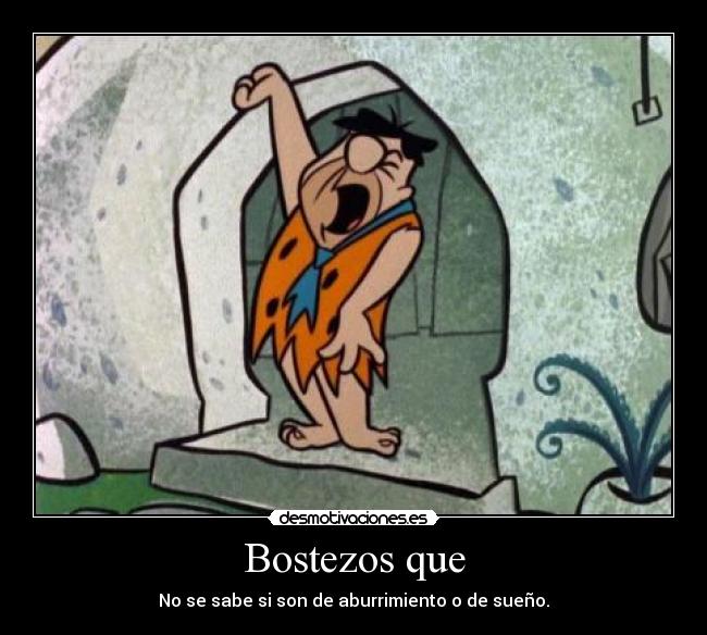 Bostezos que - No se sabe si son de aburrimiento o de sueño.