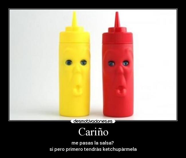 Cariño - me pasas la salsa? 
si pero primero tendràs ketchupàrmela