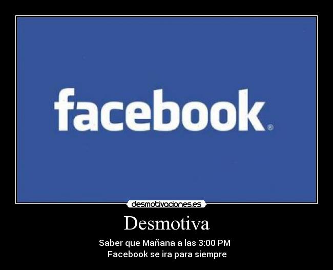 Desmotiva - Saber que Mañana a las 3:00 PM
Facebook se ira para siempre