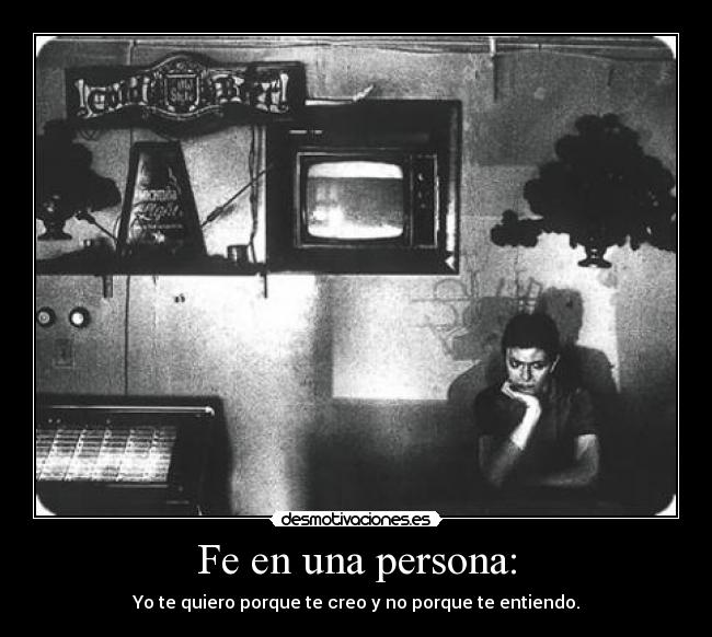 Fe en una persona: - Yo te quiero porque te creo y no porque te entiendo.