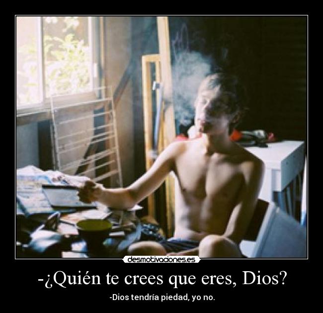 -¿Quién te crees que eres, Dios? -