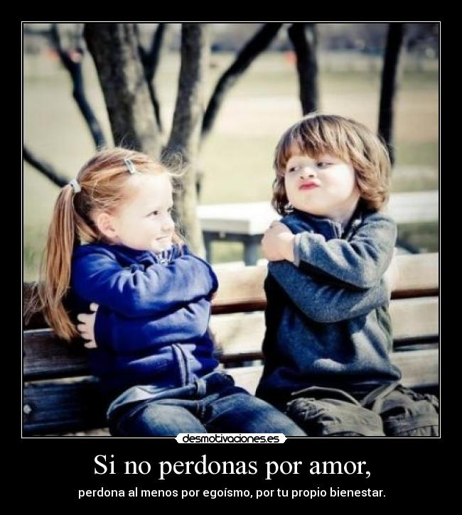 Si no perdonas por amor, -